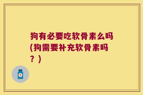 狗有必要吃软骨素么吗(狗需要补充软骨素吗?)