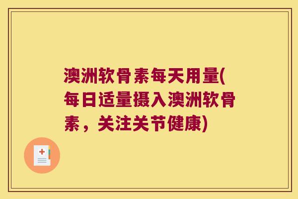 澳洲软骨素每天用量(每日适量摄入澳洲软骨素,关注关节健康)