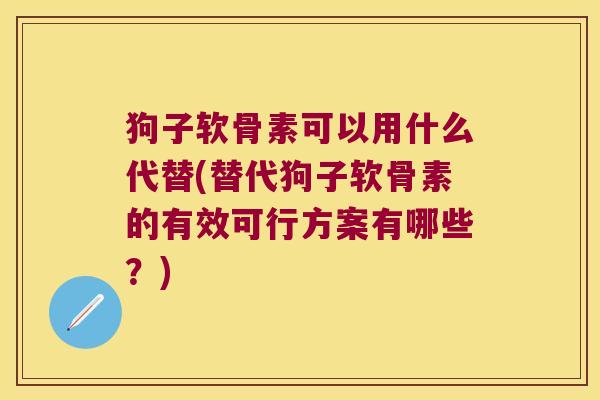 狗子软骨素可以用什么代替(替代狗子软骨素的有效可行方案有哪些?)