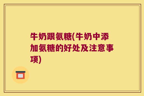 牛奶跟氨糖(牛奶中添加氨糖的好处及注意事项)