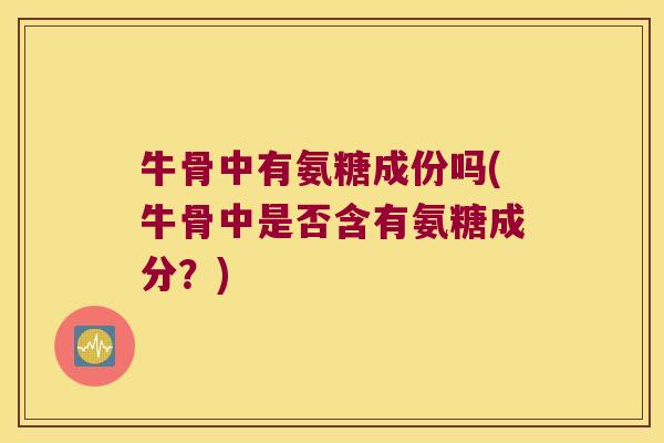 牛骨中有氨糖成份吗(牛骨中是否含有氨糖成分?)