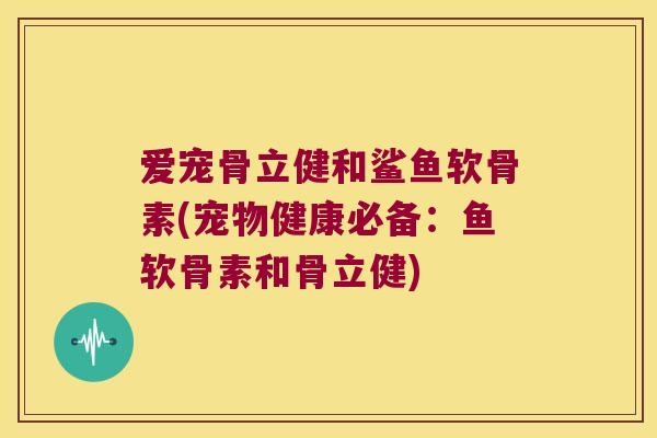 爱宠骨立健和鲨鱼软骨素(宠物健康必备:鱼软骨素和骨立健)