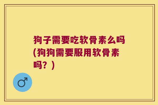 狗子需要吃软骨素么吗(狗狗需要服用软骨素吗？)