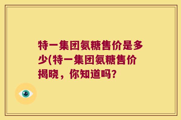特一集团氨糖售价是多少(特一集团氨糖售价揭晓,你知道吗?