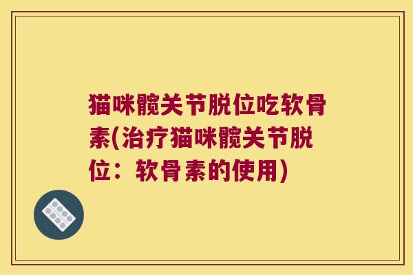 猫咪髋关节脱位吃软骨素(猫咪髋关节脱位:软骨素的使用) 猫咪髋关节脱位吃软骨素(猫咪髋关节脱位:软骨素的使用)