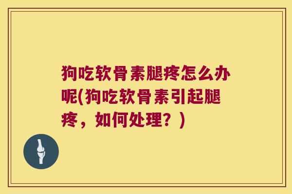 狗吃软骨素腿疼怎么办呢(狗吃软骨素引起腿疼,如何处理?)