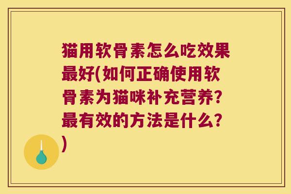 猫用软骨素怎么吃效果最好(如何正确使用软骨素为猫咪补充营养?最有效的方法是什么?)