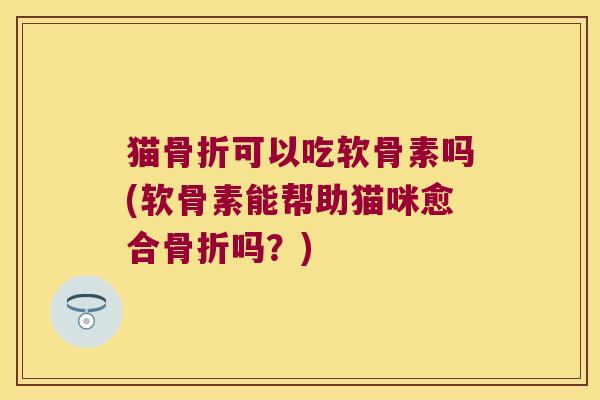 猫骨折可以吃软骨素吗(软骨素能帮助猫咪愈合骨折吗?)