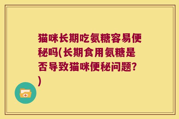 猫咪长期吃氨糖容易便秘吗(长期食用氨糖是否导致猫咪便秘问题?)