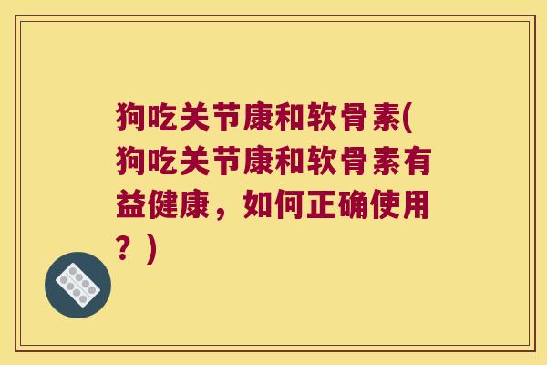 狗吃关节康和软骨素(狗吃关节康和软骨素有益健康,如何正确使用?)