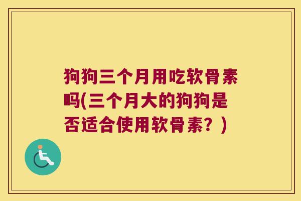 狗狗三个月用吃软骨素吗(三个月大的狗狗是否适合使用软骨素?)