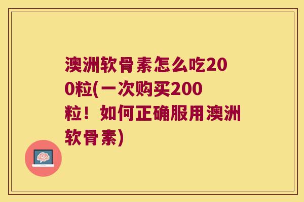 澳洲软骨素怎么吃200粒(一次购买200粒!如何正确服用澳洲软骨素)