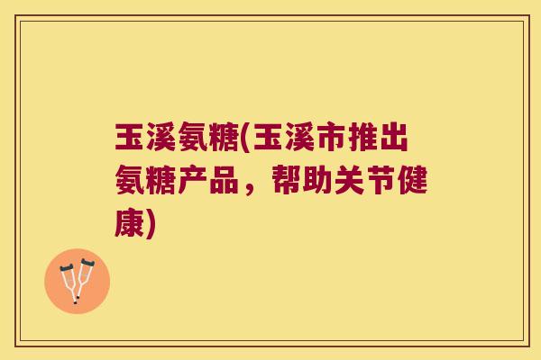 玉溪氨糖(玉溪市推出氨糖产品,帮助关节健康)