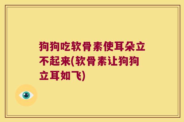 狗狗吃软骨素使耳朵立不起来(软骨素让狗狗立耳如飞)