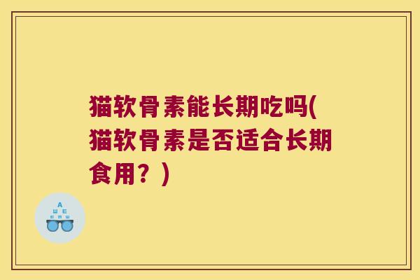 猫软骨素能长期吃吗(猫软骨素是否适合长期食用？)