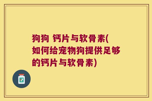 狗狗 钙片与软骨素(如何给宠物狗提供足够的钙片与软骨素)