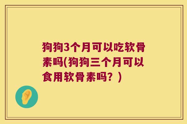 狗狗3个月可以吃软骨素吗(狗狗三个月可以食用软骨素吗?)