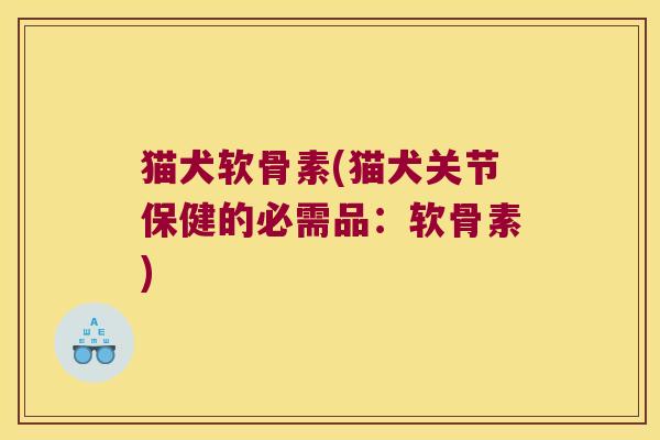 猫犬软骨素(猫犬关节保健的必需品:软骨素)