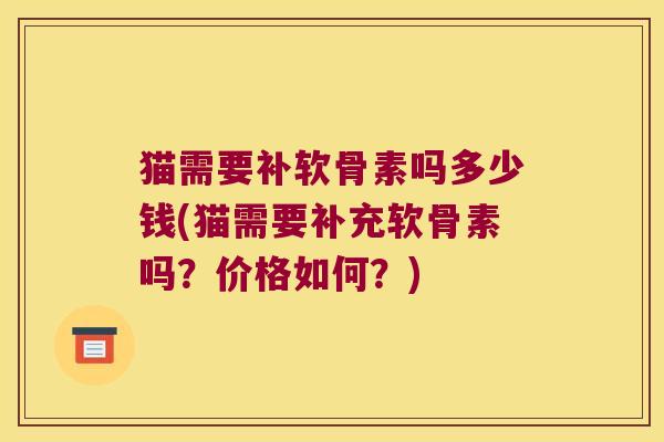 猫需要补软骨素吗多少钱(猫需要补充软骨素吗?价格如何?) 猫需要补软骨素吗多少钱(猫需要补充软骨素吗?价格如何?)