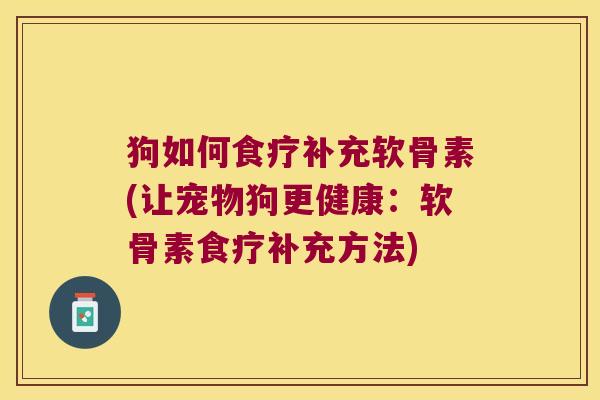 狗如何食疗补充软骨素(让宠物狗更健康：软骨素食疗补充方法)
