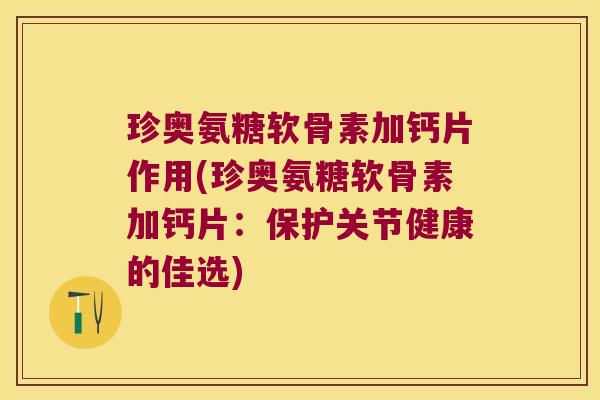 珍奥氨糖软骨素加钙片作用(珍奥氨糖软骨素加钙片:保护关节健康的佳选)