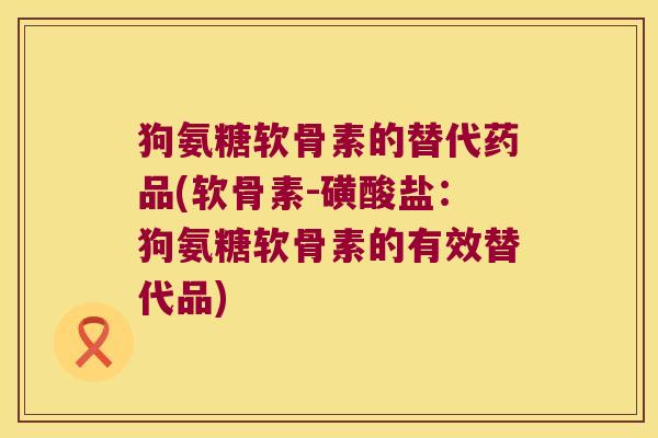 狗氨糖软骨素的替代药品(软骨素-磺酸盐:狗氨糖软骨素的有效替代品)