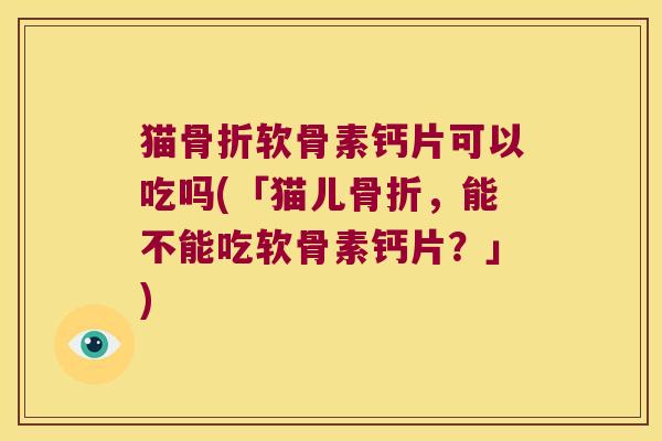 猫软骨素钙片可以吃吗(「猫儿，能不能吃软骨素钙片？」)