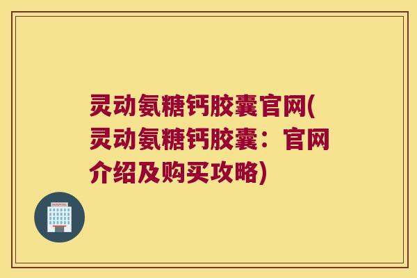 灵动氨糖钙胶囊官网(灵动氨糖钙胶囊:官网介绍及购买攻略)