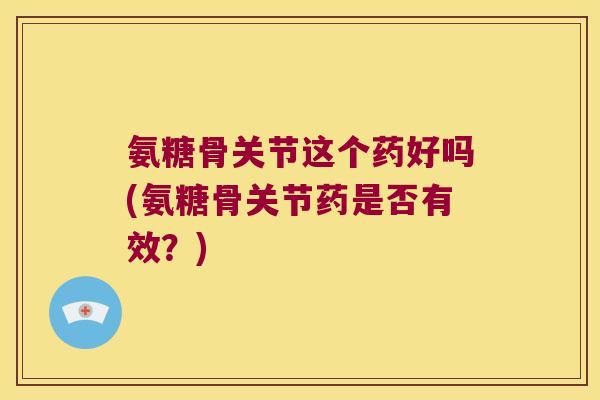 氨糖骨关节这个药好吗(氨糖骨关节药是否有效?)