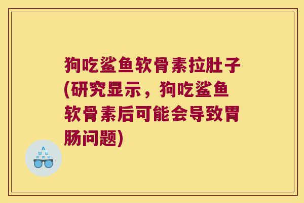 狗吃鲨鱼软骨素拉肚子(研究显示,狗吃鲨鱼软骨素后可能会导致胃肠问题)