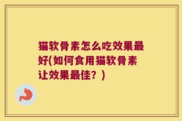 猫软骨素怎么吃效果最好(如何食用猫软骨素让效果最佳?)