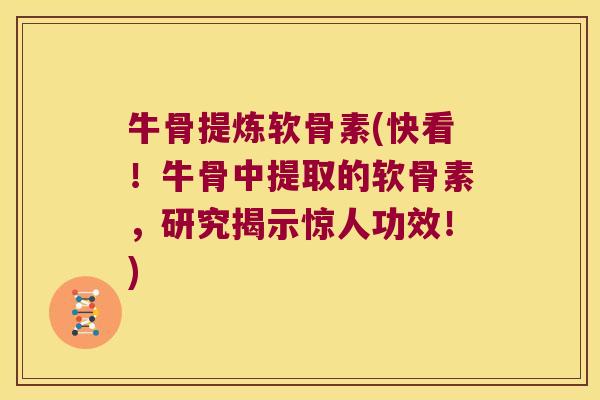 牛骨提炼软骨素(快看!牛骨中提取的软骨素,研究揭示惊人功效!)
