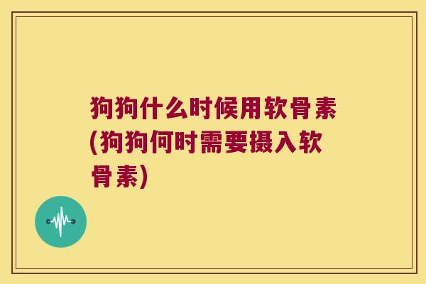 狗狗什么时候用软骨素(狗狗何时需要摄入软骨素)