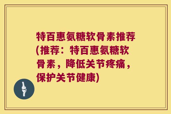 特百惠氨糖软骨素推荐(推荐：特百惠氨糖软骨素，降低关节疼痛，保护关节健康)