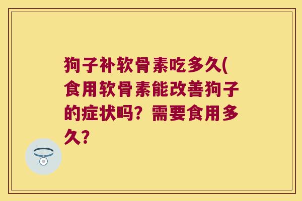 狗子补软骨素吃多久(食用软骨素能改善狗子的症状吗？需要食用多久？