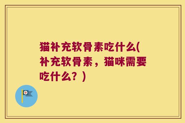 猫补充软骨素吃什么(补充软骨素,猫咪需要吃什么?)