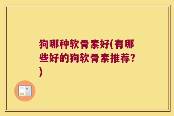 狗哪种软骨素好(有哪些好的狗软骨素推荐?)