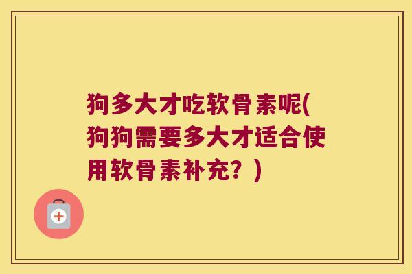 狗多大才吃软骨素呢(狗狗需要多大才适合使用软骨素补充?)