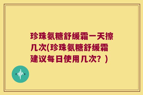 珍珠氨糖舒缓霜一天擦几次(珍珠氨糖舒缓霜建议每日使用几次?)