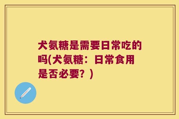 犬氨糖是需要日常吃的吗(犬氨糖:日常食用是否必要?)