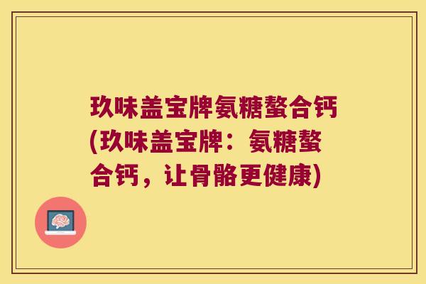 玖味盖宝牌氨糖螯合钙(玖味盖宝牌:氨糖螯合钙,让骨骼更健康)