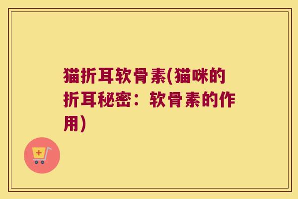 猫折耳软骨素(猫咪的折耳秘密:软骨素的作用) 猫折耳软骨素(猫咪的折耳秘密:软骨素的作用)