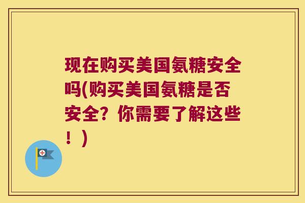 现在购买美国氨糖安全吗(购买美国氨糖是否安全?你需要了解这些!)