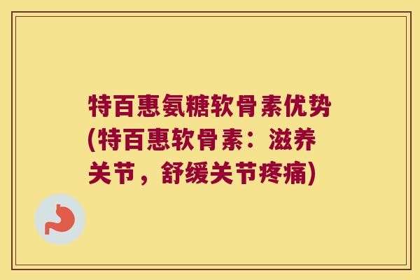 特百惠氨糖软骨素优势(特百惠软骨素:滋养关节,舒缓关节疼痛)