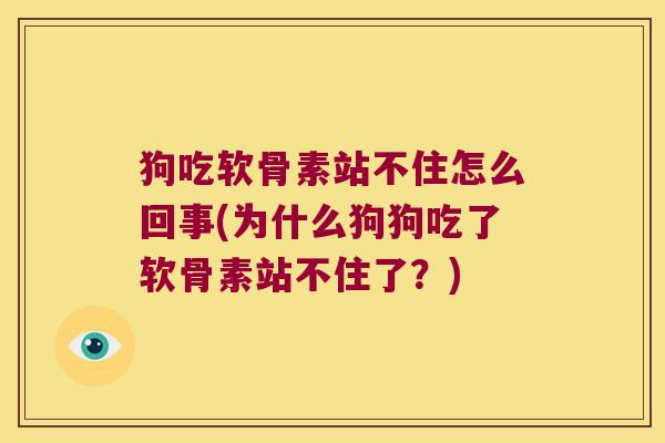狗吃软骨素站不住怎么回事(为什么狗狗吃了软骨素站不住了?)