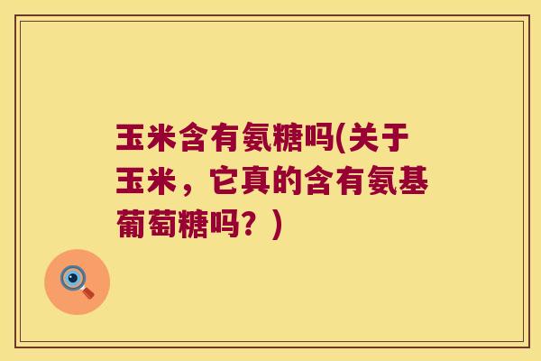 玉米含有氨糖吗(关于玉米,它真的含有氨基葡萄糖吗?)