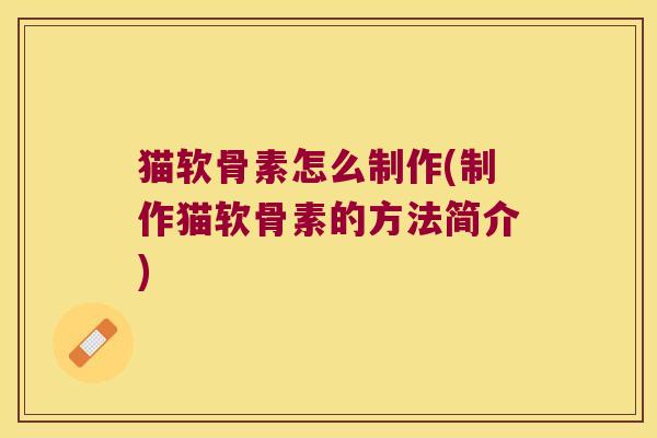 猫软骨素怎么制作(制作猫软骨素的方法简介)