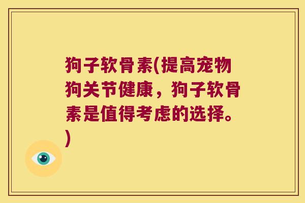 狗子软骨素(提高宠物狗关节健康,狗子软骨素是值得考虑的选择。)