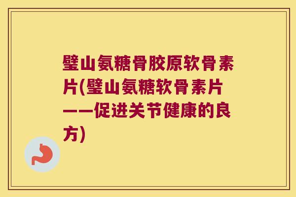 璧山氨糖骨胶原软骨素片(璧山氨糖软骨素片——促进关节健康的良方)