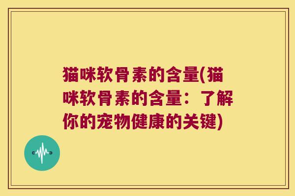 猫咪软骨素的含量(猫咪软骨素的含量:了解你的宠物健康的关键)